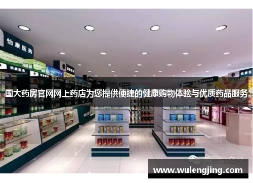 国大药房官网网上药店为您提供便捷的健康购物体验与优质药品服务