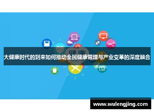 大健康时代的到来如何推动全民健康管理与产业变革的深度融合