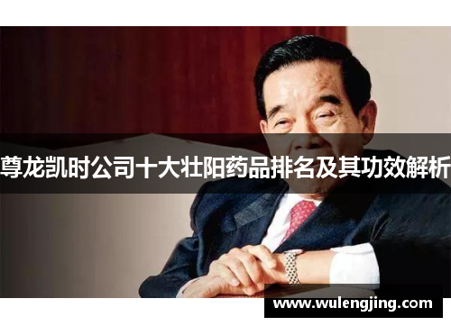 尊龙凯时公司十大壮阳药品排名及其功效解析