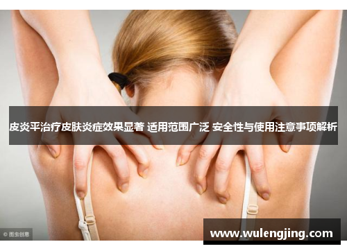 皮炎平治疗皮肤炎症效果显著 适用范围广泛 安全性与使用注意事项解析