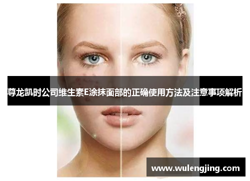 尊龙凯时公司维生素E涂抹面部的正确使用方法及注意事项解析