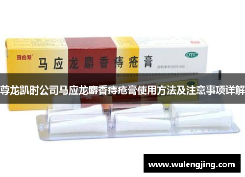 尊龙凯时公司马应龙麝香痔疮膏使用方法及注意事项详解
