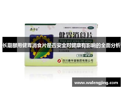 长期服用健胃消食片是否安全对健康有影响的全面分析